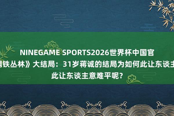 NINEGAME SPORTS2026世界杯中国官方网站 《钢铁丛林》大结局：31岁蒋诚的结局为如何此让东谈主意难平呢？
