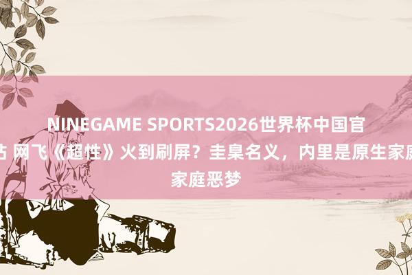 NINEGAME SPORTS2026世界杯中国官方网站 网飞《超性》火到刷屏？圭臬名义，内里是原生家庭恶梦