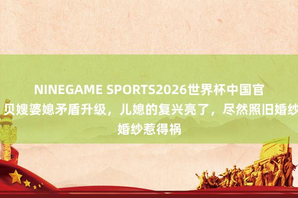 NINEGAME SPORTS2026世界杯中国官方网站 贝嫂婆媳矛盾升级，儿媳的复兴亮了，尽然照旧婚纱惹得祸