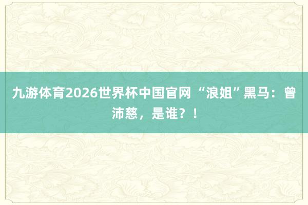 九游体育2026世界杯中国官网 “浪姐”黑马：曾沛慈，是谁？！