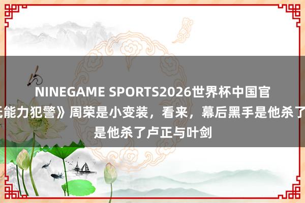 NINEGAME SPORTS2026世界杯中国官方网站 《低能力犯警》周荣是小变装,看来,幕后黑手是他杀了卢正与叶剑