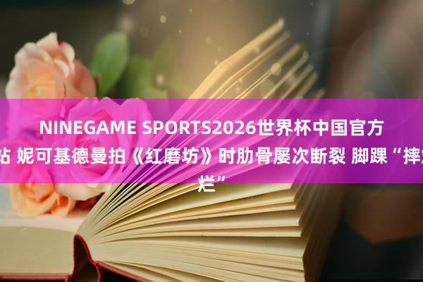 NINEGAME SPORTS2026世界杯中国官方网站 妮可基德曼拍《红磨坊》时肋骨屡次断裂 脚踝“摔烂”