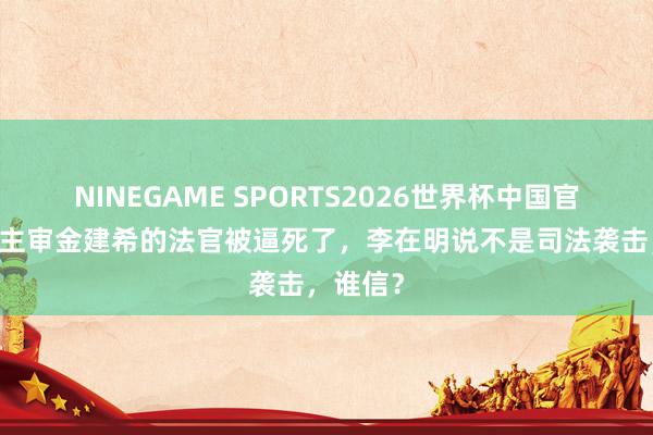 NINEGAME SPORTS2026世界杯中国官方网站 主审金建希的法官被逼死了，李在明说不是司法袭击，谁信？