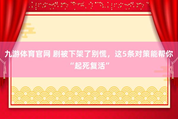 九游体育官网 剧被下架了别慌，这5条对策能帮你“起死复活”