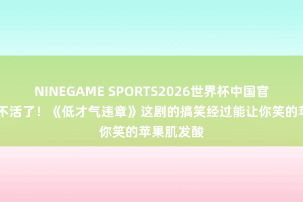 NINEGAME SPORTS2026世界杯中国官方网站 笑不活了！《低才气违章》这剧的搞笑经过能让你笑的苹果肌发酸