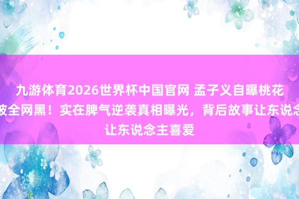 九游体育2026世界杯中国官网 孟子义自曝桃花坞期间被全网黑!实在脾气逆袭真相曝光,背后故事让东说念主喜爱