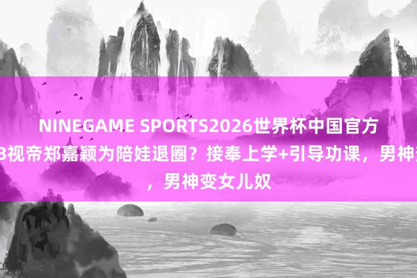 NINEGAME SPORTS2026世界杯中国官方网站 TVB视帝郑嘉颖为陪娃退圈?接奉上学+引导功课,男神变女儿奴