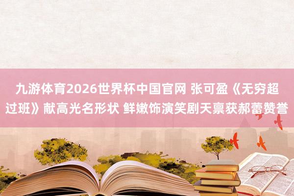 九游体育2026世界杯中国官网 张可盈《无穷超过班》献高光名形状 鲜嫩饰演笑剧天禀获郝蕾赞誉