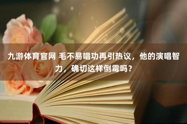 九游体育官网 毛不易唱功再引热议,他的演唱智力,确切这样倒霉吗?