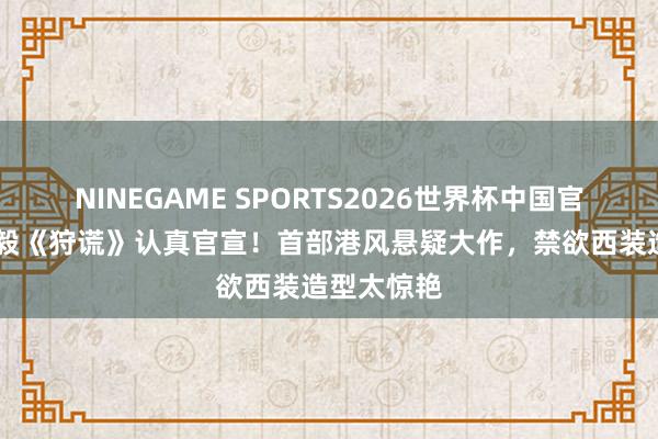 NINEGAME SPORTS2026世界杯中国官方网站 成毅《狩谎》认真官宣！首部港风悬疑大作，禁欲西装造型太惊艳