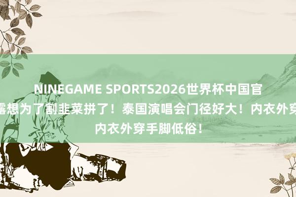 NINEGAME SPORTS2026世界杯中国官方网站 赵露想为了割韭菜拼了!泰国演唱会门径好大!内衣外穿手脚低俗!