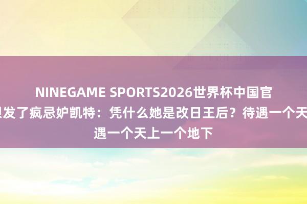 NINEGAME SPORTS2026世界杯中国官方网站 梅根发了疯忌妒凯特：凭什么她是改日王后？待遇一个天上一个地下