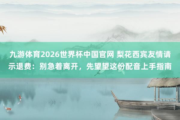 九游体育2026世界杯中国官网 梨花西宾友情请示退费:别急着离开,先望望这份配音上手指南