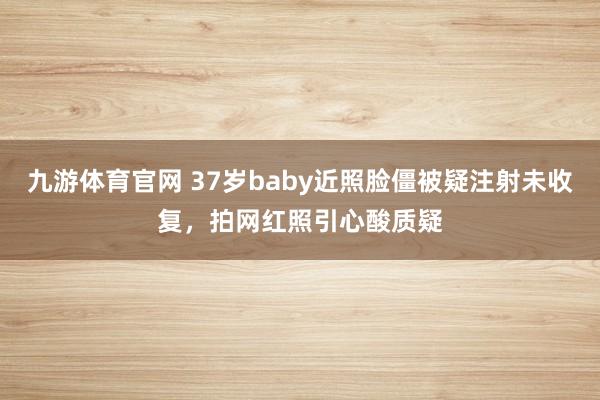 九游体育官网 37岁baby近照脸僵被疑注射未收复，拍网红照引心酸质疑