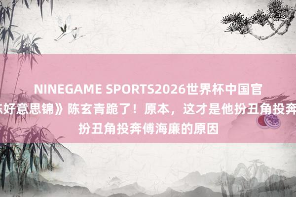 NINEGAME SPORTS2026世界杯中国官方网站 《良陈好意思锦》陈玄青跪了！原本，这才是他扮丑角投奔傅海廉的原因