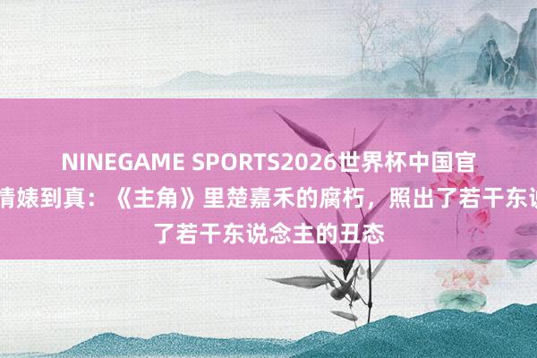 NINEGAME SPORTS2026世界杯中国官方网站 从心情婊到真：《主角》里楚嘉禾的腐朽，照出了若干东说念主的丑态