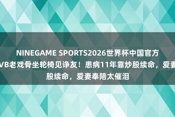 NINEGAME SPORTS2026世界杯中国官方网站 76岁TVB老戏骨坐轮椅见诤友!患病11年靠炒股续命,爱妻奉陪太催泪