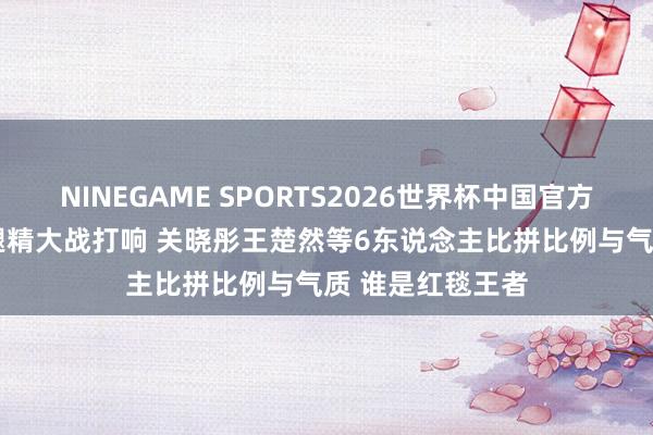 NINEGAME SPORTS2026世界杯中国官方网站 95后小花腿精大战打响 关晓彤王楚然等6东说念主比拼比例与气质 谁是红毯王者