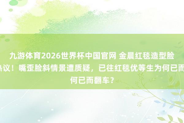 九游体育2026世界杯中国官网 金晨红毯造型脸崩引热议！嘴歪脸斜情景遭质疑，已往红毯优等生为何已而翻车？