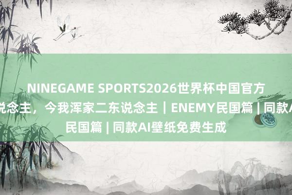 NINEGAME SPORTS2026世界杯中国官方网站 今我二东说念主，今我浑家二东说念主｜ENEMY民国篇 | 同款AI壁纸免费生成