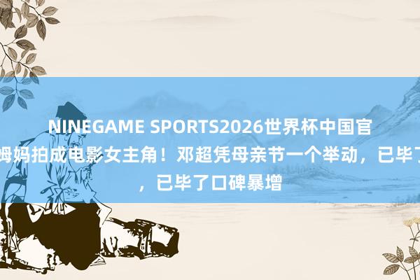 NINEGAME SPORTS2026世界杯中国官方网站 把姆妈拍成电影女主角！邓超凭母亲节一个举动，已毕了口碑暴增