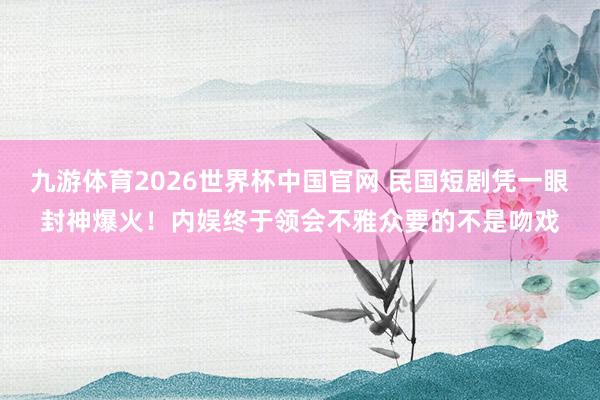 九游体育2026世界杯中国官网 民国短剧凭一眼封神爆火!内娱终于领会不雅众要的不是吻戏