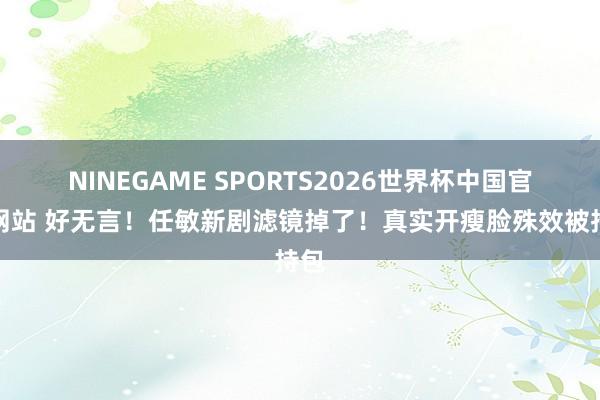 NINEGAME SPORTS2026世界杯中国官方网站 好无言!任敏新剧滤镜掉了!真实开瘦脸殊效被持包