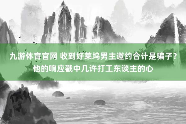 九游体育官网 收到好莱坞男主邀约合计是骗子？他的响应戳中几许打工东谈主的心