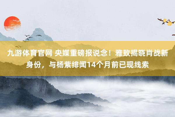 九游体育官网 央媒重磅报说念！雅致揭晓肖战新身份，与杨紫绯闻14个月前已现线索