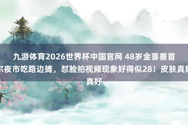 九游体育2026世界杯中国官网 48岁金喜善首尔夜市吃路边摊，怼脸拍视频现象好得似28！皮肤真好