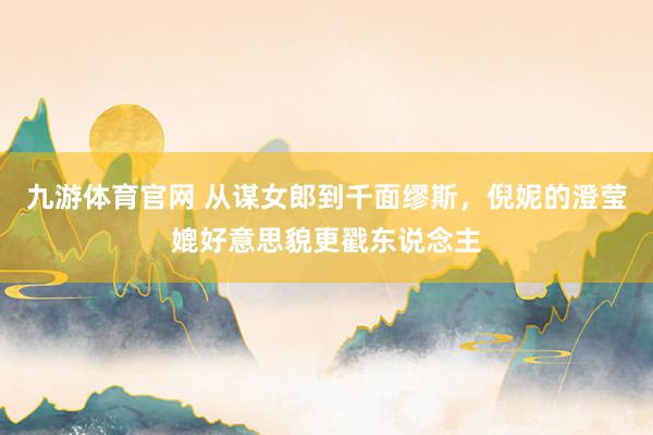 九游体育官网 从谋女郎到千面缪斯，倪妮的澄莹媲好意思貌更戳东说念主