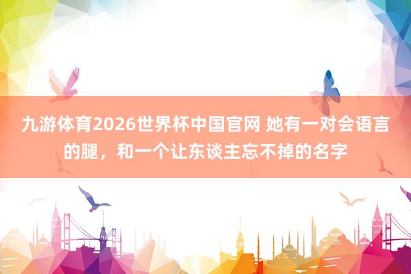 九游体育2026世界杯中国官网 她有一对会语言的腿，和一个让东谈主忘不掉的名字