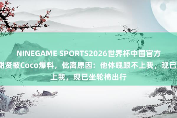 NINEGAME SPORTS2026世界杯中国官方网站 90岁谢贤被Coco爆料,仳离原因:他体魄跟不上我,现已坐轮椅出行