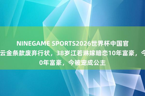 NINEGAME SPORTS2026世界杯中国官方网站 被曹云金条款废弃行状，38岁江若琳嫁暗恋10年富豪，今被宠成公主