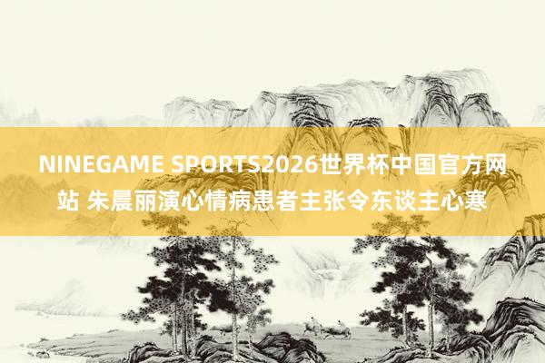 NINEGAME SPORTS2026世界杯中国官方网站 朱晨丽演心情病患者　主张令东谈主心寒