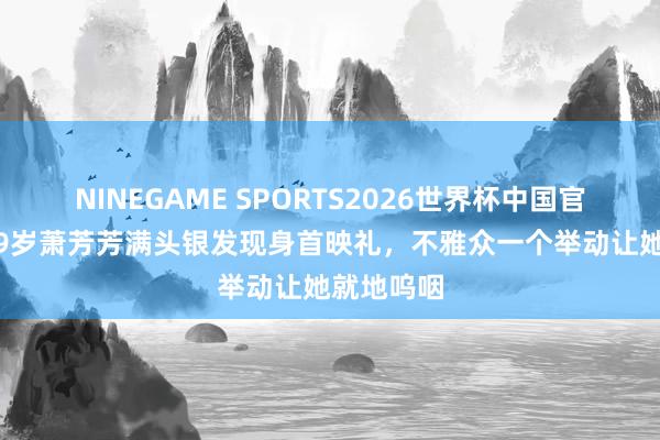 NINEGAME SPORTS2026世界杯中国官方网站 79岁萧芳芳满头银发现身首映礼，不雅众一个举动让她就地呜咽
