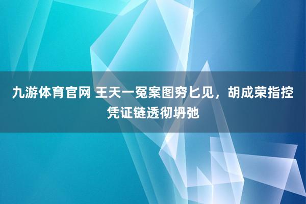 九游体育官网 王天一冤案图穷匕见，胡成荣指控凭证链透彻坍弛