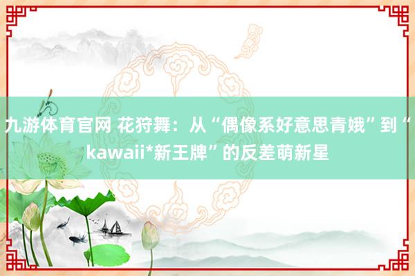 九游体育官网 花狩舞：从“偶像系好意思青娥”到“kawaii*新王牌”的反差萌新星
