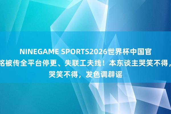 NINEGAME SPORTS2026世界杯中国官方网站 李金铭被传全平台停更、失联工夫线！本东谈主哭笑不得，发色调辟谣