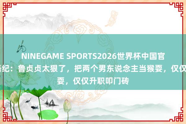 NINEGAME SPORTS2026世界杯中国官方网站 蜜语纪：鲁贞贞太狠了，把两个男东说念主当猴耍，仅仅升职叩门砖