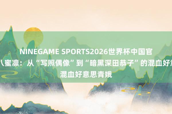 NINEGAME SPORTS2026世界杯中国官方网站 八蜜凛：从“写照偶像”到“暗黑深田恭子”的混血好意思青娥