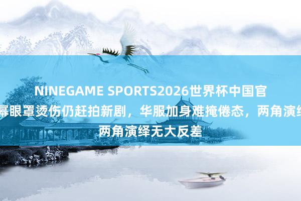 NINEGAME SPORTS2026世界杯中国官方网站 杨幂眼罩烫伤仍赶拍新剧，华服加身难掩倦态，两角演绎无大反差