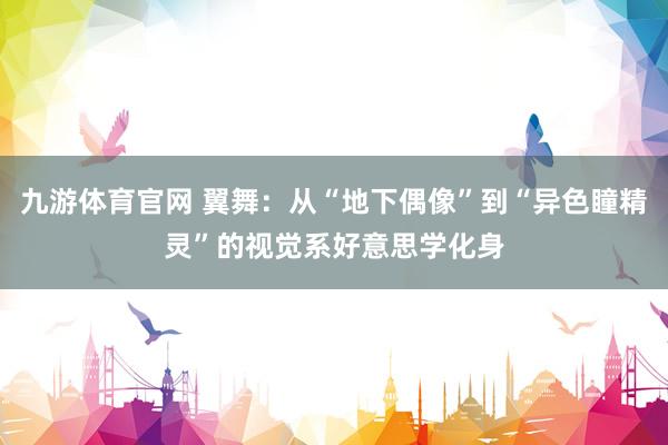 九游体育官网 翼舞：从“地下偶像”到“异色瞳精灵”的视觉系好意思学化身