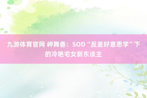 九游体育官网 岬舞香:SOD“反差好意思学”下的冷艳宅女新东谈主