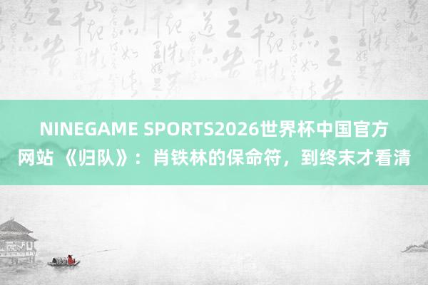 NINEGAME SPORTS2026世界杯中国官方网站 《归队》：肖铁林的保命符，到终末才看清