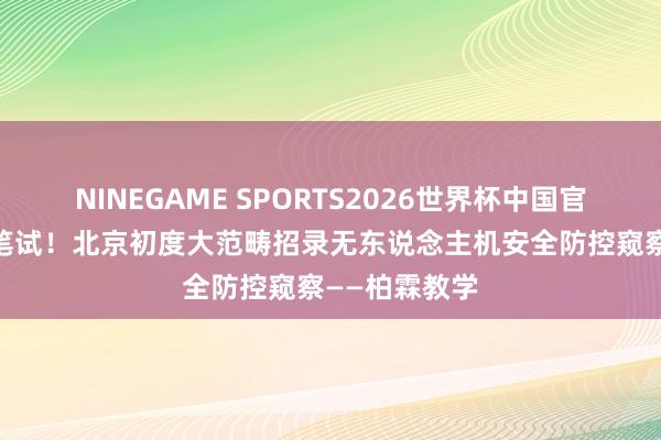 NINEGAME SPORTS2026世界杯中国官方网站 无需笔试！北京初度大范畴招录无东说念主机安全防控窥察——柏霖教学