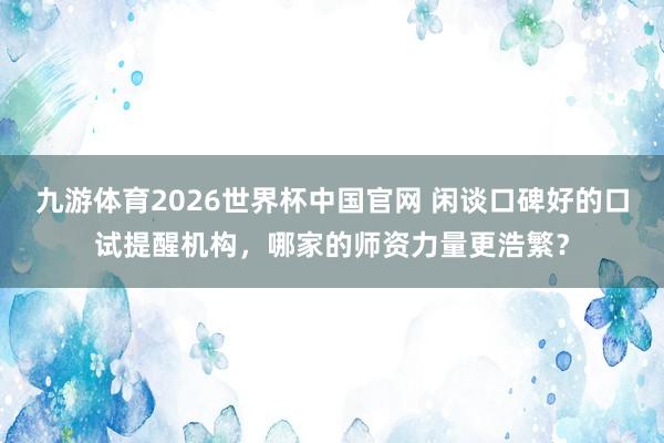 九游体育2026世界杯中国官网 闲谈口碑好的口试提醒机构，哪家的师资力量更浩繁？