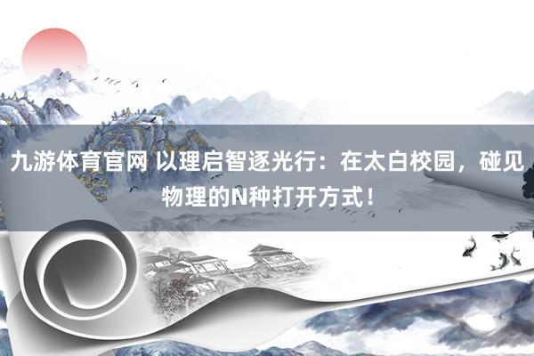 九游体育官网 以理启智逐光行:在太白校园,碰见物理的N种打开方式!