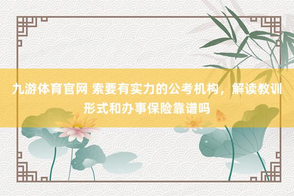 九游体育官网 索要有实力的公考机构，解读教训形式和办事保险靠谱吗