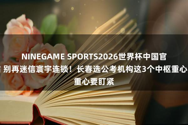 NINEGAME SPORTS2026世界杯中国官方网站 别再迷信寰宇连锁!长春选公考机构这3个中枢重心要盯紧